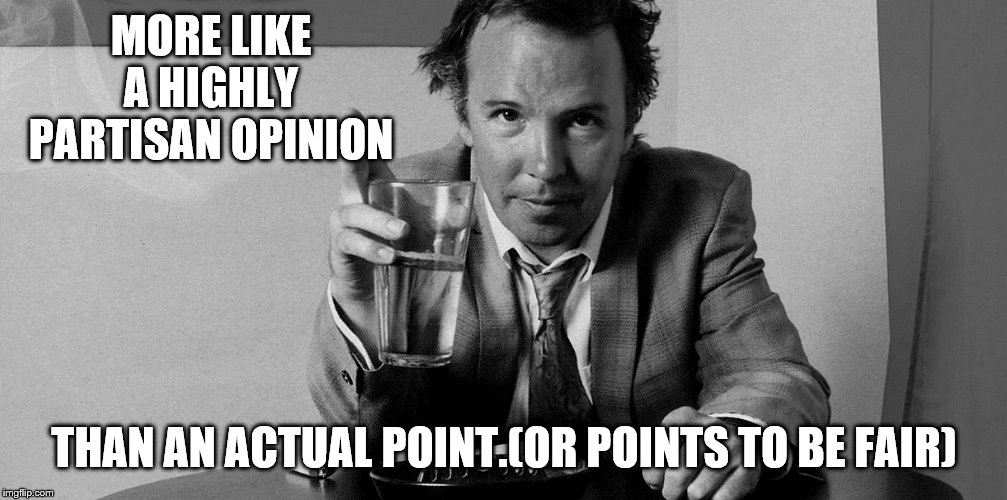 MORE LIKE A HIGHLY PARTISAN OPINION THAN AN ACTUAL POINT.(OR POINTS TO BE FAIR) | made w/ Imgflip meme maker