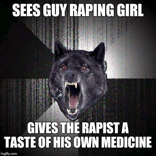 Insanity Wolf Meme | SEES GUY RAPING GIRL; GIVES THE RAPIST A TASTE OF HIS OWN MEDICINE | image tagged in memes,insanity wolf | made w/ Imgflip meme maker
