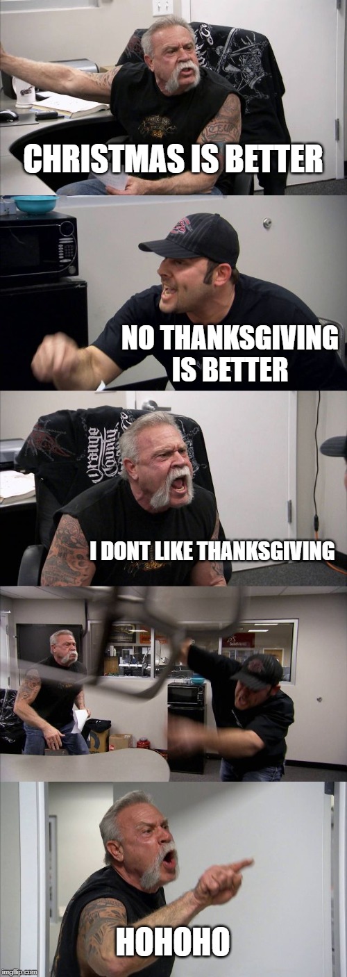 American Chopper Argument | CHRISTMAS IS BETTER; NO THANKSGIVING IS BETTER; I DONT LIKE THANKSGIVING; HOHOHO | image tagged in memes,american chopper argument | made w/ Imgflip meme maker
