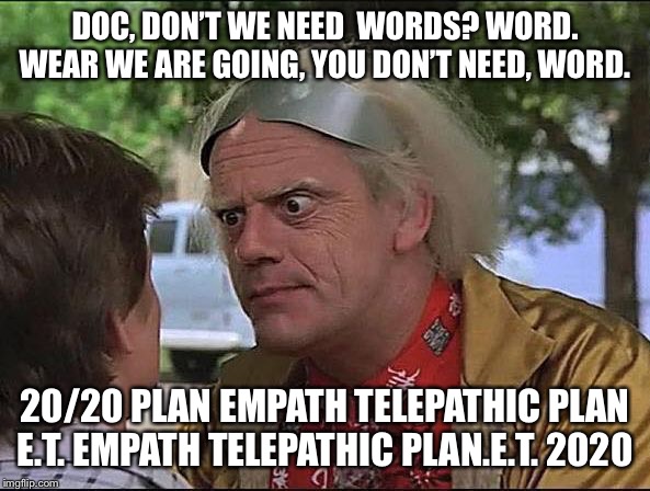 Back to Future | DOC, DON’T WE NEED  WORDS? WORD. WEAR WE ARE GOING, YOU DON’T NEED, WORD. 20/20 PLAN EMPATH TELEPATHIC PLAN E.T. EMPATH TELEPATHIC PLAN.E.T. 2020 | image tagged in back to future | made w/ Imgflip meme maker