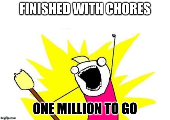 X All The Y Meme | FINISHED WITH CHORES; ONE MILLION TO GO | image tagged in memes,x all the y | made w/ Imgflip meme maker