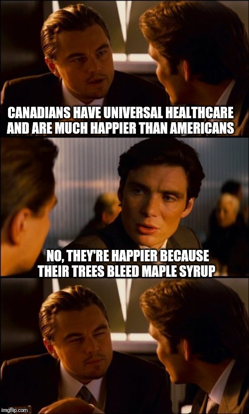 Conversation | CANADIANS HAVE UNIVERSAL HEALTHCARE 
AND ARE MUCH HAPPIER THAN AMERICANS; NO, THEY'RE HAPPIER BECAUSE THEIR TREES BLEED MAPLE SYRUP | image tagged in conversation | made w/ Imgflip meme maker