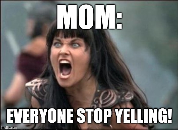 Angry Xena | MOM: EVERYONE STOP YELLING! | image tagged in angry xena | made w/ Imgflip meme maker