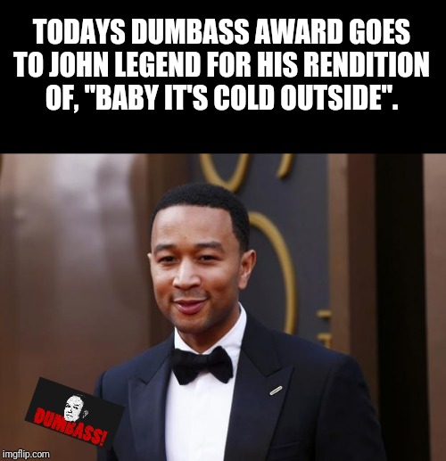 John Legend | TODAYS DUMBASS AWARD GOES TO JOHN LEGEND FOR HIS RENDITION OF, "BABY IT'S COLD OUTSIDE". | image tagged in john legend | made w/ Imgflip meme maker
