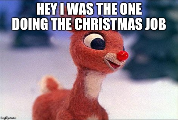 rudolph | HEY I WAS THE ONE DOING THE CHRISTMAS JOB | image tagged in rudolph | made w/ Imgflip meme maker