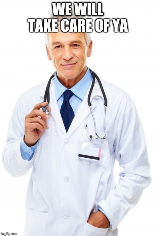 Doctor | WE WILL TAKE CARE OF YA | image tagged in doctor | made w/ Imgflip meme maker