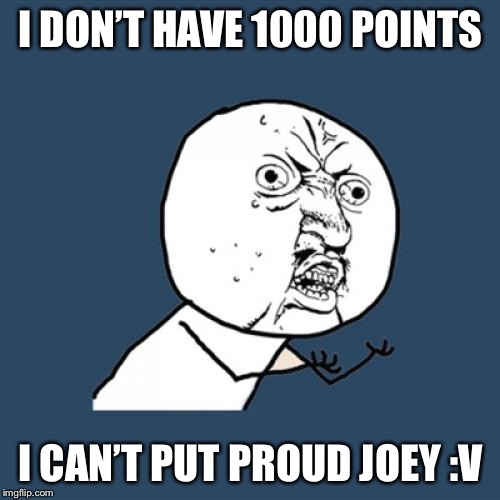 Y U No Meme | I DON’T HAVE 1000 POINTS I CAN’T PUT PROUD JOEY :V | image tagged in memes,y u no | made w/ Imgflip meme maker