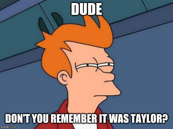 Futurama Fry Meme | DUDE DON'T YOU REMEMBER IT WAS TAYLOR? | image tagged in memes,futurama fry | made w/ Imgflip meme maker