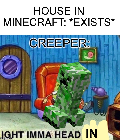 Creepers In A Nutshell | HOUSE IN MINECRAFT: *EXISTS*; CREEPER:; IN | image tagged in memes,spongebob ight imma head out,minecraft creeper,house | made w/ Imgflip meme maker