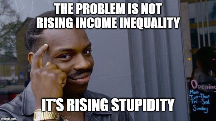 Roll Safe Think About It | THE PROBLEM IS NOT
RISING INCOME INEQUALITY; IT'S RISING STUPIDITY | image tagged in memes,roll safe think about it | made w/ Imgflip meme maker