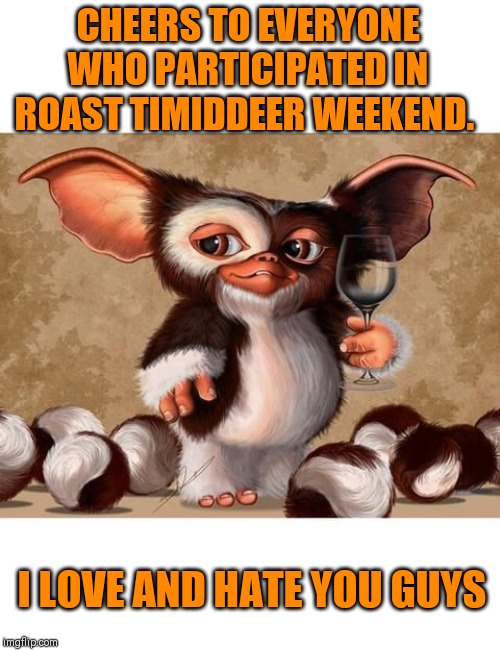 Especially giveuahint who was far too kind ;) | CHEERS TO EVERYONE WHO PARTICIPATED IN ROAST TIMIDDEER WEEKEND. I LOVE AND HATE YOU GUYS | image tagged in roast me,thank you | made w/ Imgflip meme maker