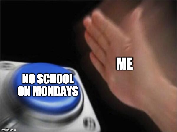 Blank Nut Button | ME; NO SCHOOL ON MONDAYS | image tagged in memes,blank nut button | made w/ Imgflip meme maker