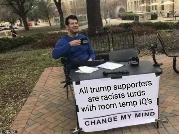 Change My Mind | All trump supporters are racists turds with room temp IQ's | image tagged in memes,change my mind | made w/ Imgflip meme maker