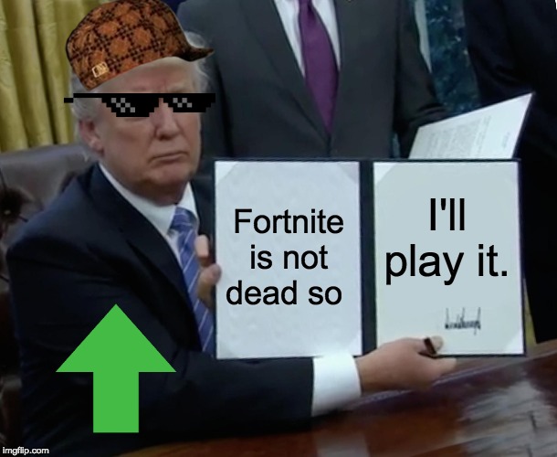 Trump Bill Signing | Fortnite is not dead so; I'll play it. | image tagged in memes,trump bill signing | made w/ Imgflip meme maker