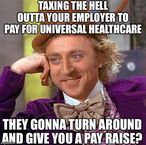 Creepy Condescending Wonka | TAXING THE HELL OUTTA YOUR EMPLOYER TO PAY FOR UNIVERSAL HEALTHCARE; THEY GONNA TURN AROUND AND GIVE YOU A PAY RAISE? | image tagged in memes,creepy condescending wonka | made w/ Imgflip meme maker