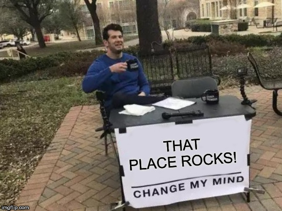 Change My Mind Meme | THAT PLACE ROCKS! | image tagged in memes,change my mind | made w/ Imgflip meme maker