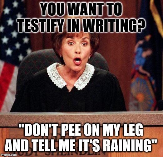 Testify in writing so you can have time to critique your answers | YOU WANT TO TESTIFY IN WRITING? "DON'T PEE ON MY LEG AND TELL ME IT'S RAINING" | image tagged in memes,funny,political memes | made w/ Imgflip meme maker