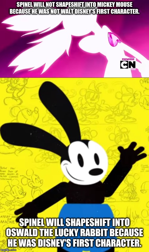 Spinel is Oswald | SPINEL WILL NOT SHAPESHIFT INTO MICKEY MOUSE BECAUSE HE WAS NOT WALT DISNEY'S FIRST CHARACTER. SPINEL WILL SHAPESHIFT INTO OSWALD THE LUCKY RABBIT BECAUSE HE WAS DISNEY'S FIRST CHARACTER. | image tagged in spinel,oswald | made w/ Imgflip meme maker