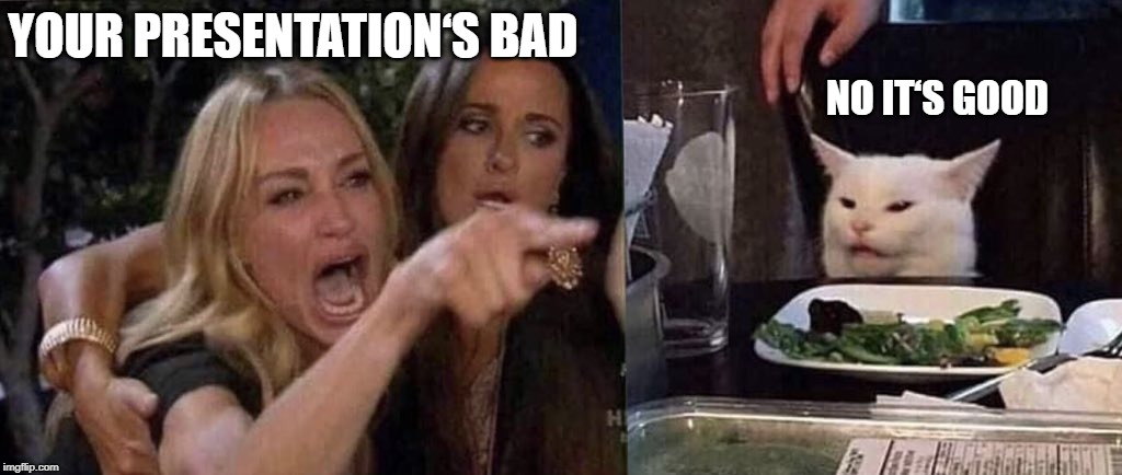 woman yelling at cat | YOUR PRESENTATION‘S BAD; NO IT‘S GOOD | image tagged in woman yelling at cat | made w/ Imgflip meme maker