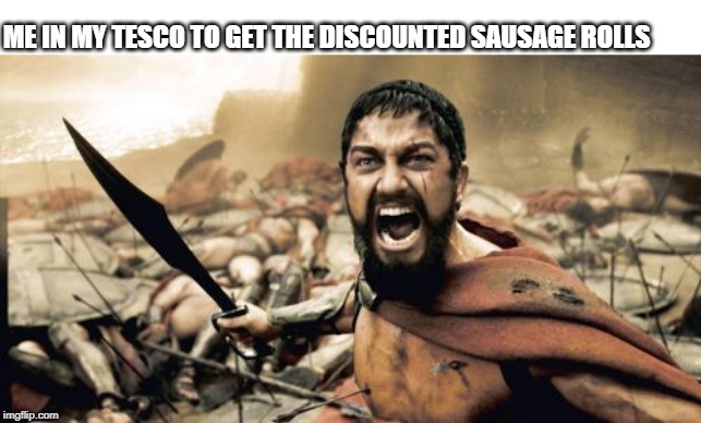 Sparta Leonidas | ME IN MY TESCO TO GET THE DISCOUNTED SAUSAGE ROLLS | image tagged in memes,sparta leonidas | made w/ Imgflip meme maker