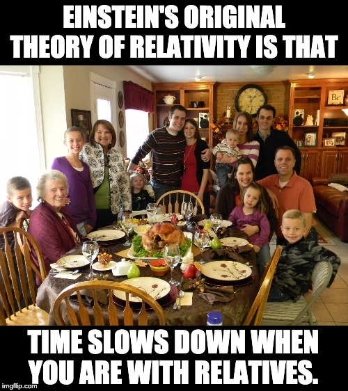 Would you look at the time. | EINSTEIN'S ORIGINAL THEORY OF RELATIVITY IS THAT; TIME SLOWS DOWN WHEN YOU ARE WITH RELATIVES. | image tagged in relatives | made w/ Imgflip meme maker