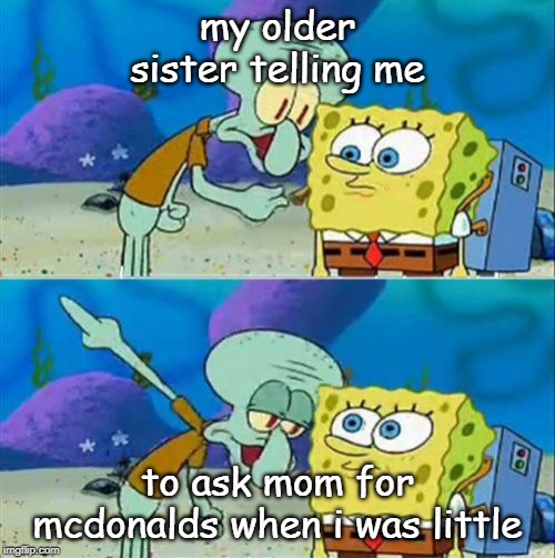 Talk To Spongebob Meme | my older sister telling me; to ask mom for mcdonalds when i was little | image tagged in memes,talk to spongebob | made w/ Imgflip meme maker