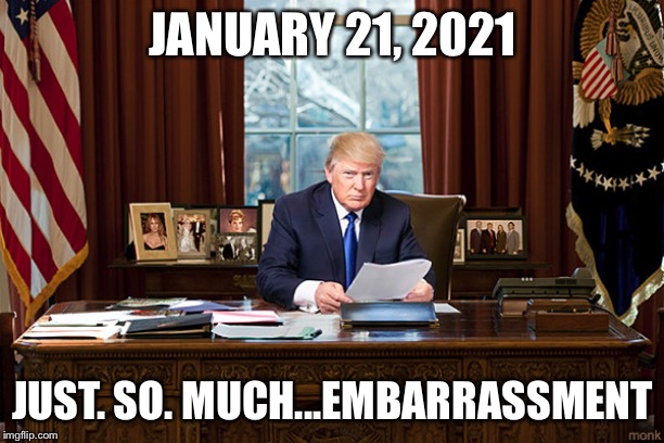 Trump Oval Office | JANUARY 21, 2021 JUST. SO. MUCH...EMBARRASSMENT | image tagged in trump oval office | made w/ Imgflip meme maker