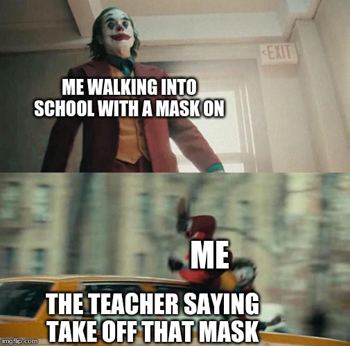 Joaquin Phoenix Joker Car | ME WALKING INTO SCHOOL WITH A MASK ON; ME; THE TEACHER SAYING TAKE OFF THAT MASK | image tagged in joaquin phoenix joker car | made w/ Imgflip meme maker
