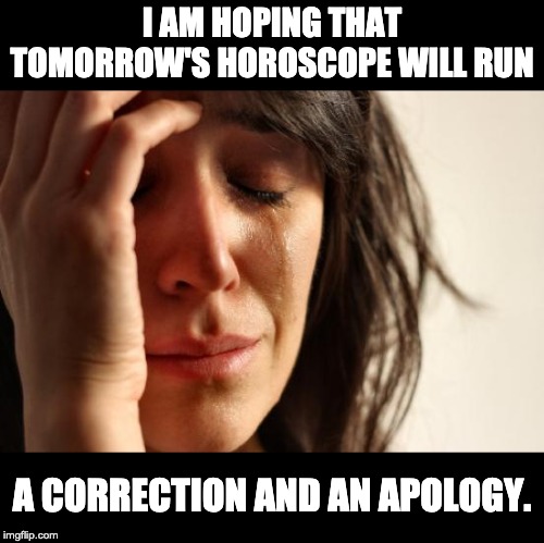 First World Problems Meme | I AM HOPING THAT TOMORROW'S HOROSCOPE WILL RUN; A CORRECTION AND AN APOLOGY. | image tagged in memes,first world problems | made w/ Imgflip meme maker