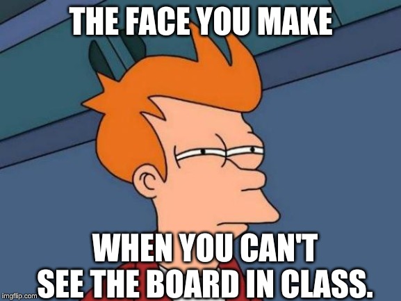 Futurama Fry Meme | THE FACE YOU MAKE; WHEN YOU CAN'T SEE THE BOARD IN CLASS. | image tagged in memes,futurama fry | made w/ Imgflip meme maker