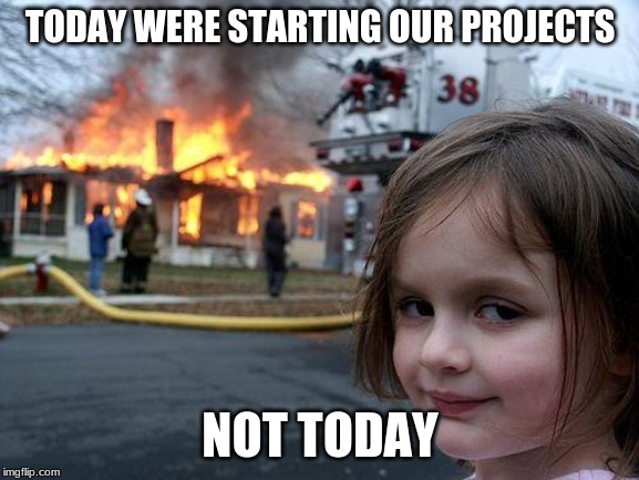 Disaster Girl Meme | TODAY WERE STARTING OUR PROJECTS; NOT TODAY | image tagged in memes,disaster girl | made w/ Imgflip meme maker