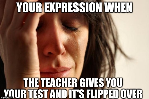 First World Problems | YOUR EXPRESSION WHEN; THE TEACHER GIVES YOU YOUR TEST AND IT'S FLIPPED OVER | image tagged in memes,first world problems | made w/ Imgflip meme maker