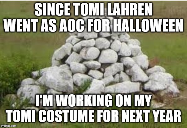 Pile of Rocks | SINCE TOMI LAHREN WENT AS AOC FOR HALLOWEEN; I'M WORKING ON MY TOMI COSTUME FOR NEXT YEAR | image tagged in pile of rocks | made w/ Imgflip meme maker