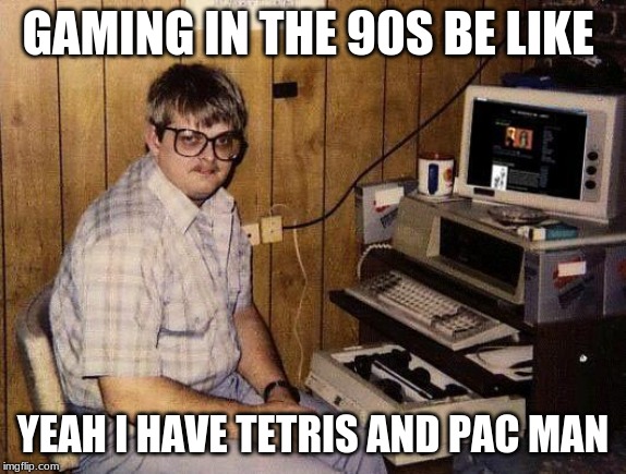 computer nerd | GAMING IN THE 90S BE LIKE; YEAH I HAVE TETRIS AND PAC MAN | image tagged in computer nerd | made w/ Imgflip meme maker