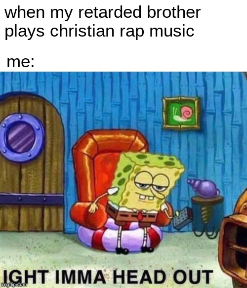 Christian Rap is total shit | when my retarded brother plays christian rap music; me: | image tagged in memes,spongebob ight imma head out | made w/ Imgflip meme maker