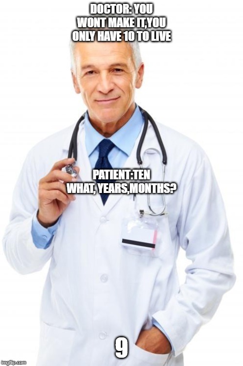 Doctor | DOCTOR: YOU WONT MAKE IT,YOU ONLY HAVE 10 TO LIVE; PATIENT:TEN WHAT, YEARS,MONTHS? 9 | image tagged in doctor | made w/ Imgflip meme maker