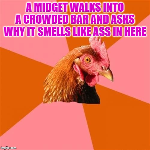Anti Joke Chicken | A MIDGET WALKS INTO A CROWDED BAR AND ASKS WHY IT SMELLS LIKE ASS IN HERE | image tagged in memes,anti joke chicken | made w/ Imgflip meme maker