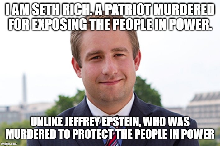 I am Seth Rich | I AM SETH RICH. A PATRIOT MURDERED FOR EXPOSING THE PEOPLE IN POWER. UNLIKE JEFFREY EPSTEIN, WHO WAS MURDERED TO PROTECT THE PEOPLE IN POWER | image tagged in i am seth rich | made w/ Imgflip meme maker