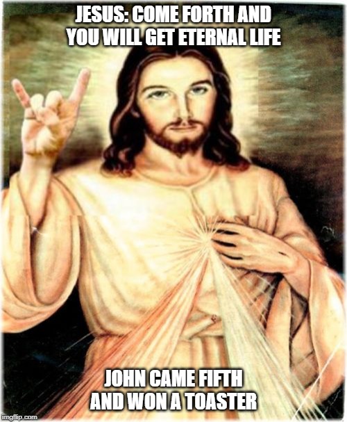 Metal Jesus | JESUS: COME FORTH AND YOU WILL GET ETERNAL LIFE; JOHN CAME FIFTH AND WON A TOASTER | image tagged in memes,metal jesus | made w/ Imgflip meme maker