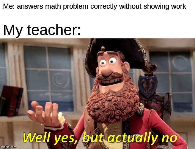 Well Yes, But Actually No |  Me: answers math problem correctly without showing work; My teacher: | image tagged in memes,well yes but actually no | made w/ Imgflip meme maker