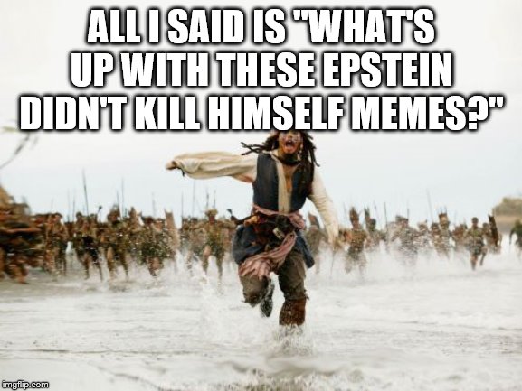 Jack Sparrow Being Chased Meme | ALL I SAID IS "WHAT'S UP WITH THESE EPSTEIN DIDN'T KILL HIMSELF MEMES?" | image tagged in memes,jack sparrow being chased | made w/ Imgflip meme maker