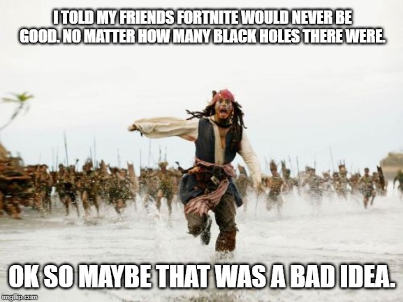 Jack Sparrow Being Chased Meme | I TOLD MY FRIENDS FORTNITE WOULD NEVER BE GOOD. NO MATTER HOW MANY BLACK HOLES THERE WERE. OK SO MAYBE THAT WAS A BAD IDEA. | image tagged in memes,jack sparrow being chased | made w/ Imgflip meme maker