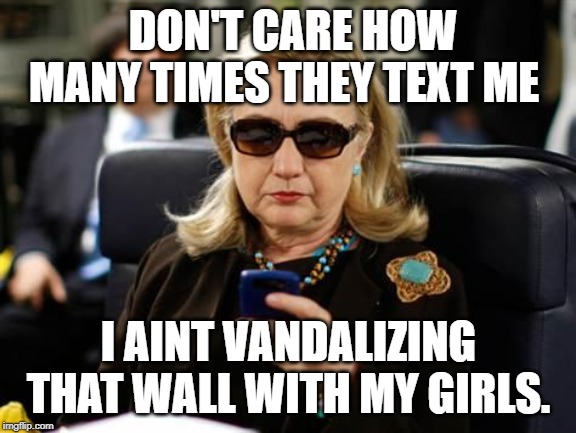 Hillary Clinton Cellphone | DON'T CARE HOW MANY TIMES THEY TEXT ME; I AINT VANDALIZING THAT WALL WITH MY GIRLS. | image tagged in memes,hillary clinton cellphone | made w/ Imgflip meme maker
