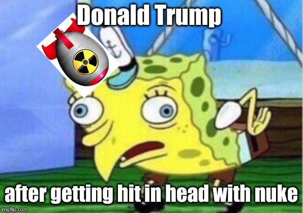 Mocking Spongebob | Donald Trump; after getting hit in head with nuke | image tagged in memes,mocking spongebob | made w/ Imgflip meme maker