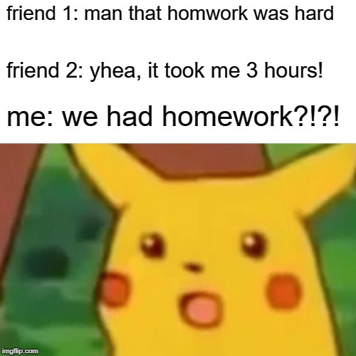 Surprised Pikachu | friend 1: man that homwork was hard; friend 2: yhea, it took me 3 hours! me: we had homework?!?! | image tagged in memes,surprised pikachu | made w/ Imgflip meme maker