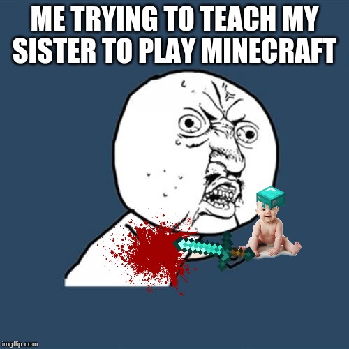 Y U No | ME TRYING TO TEACH MY SISTER TO PLAY MINECRAFT | image tagged in memes,y u no | made w/ Imgflip meme maker