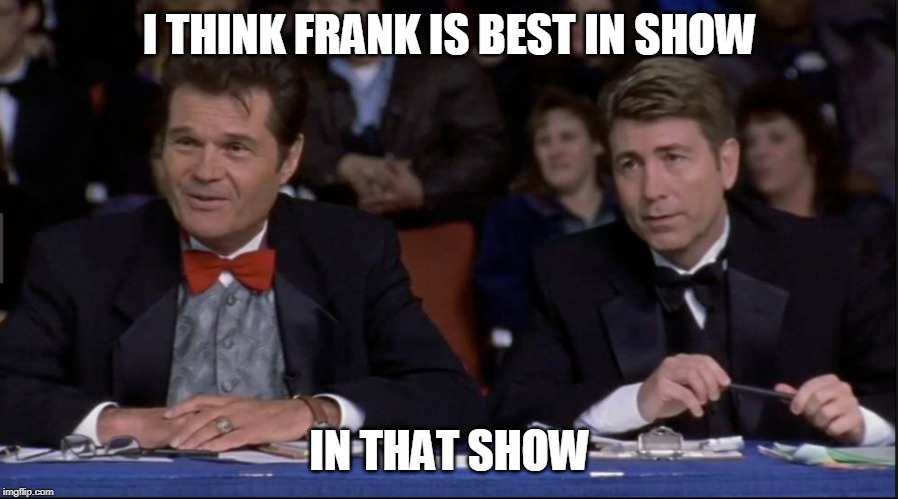 Best in Show  | I THINK FRANK IS BEST IN SHOW IN THAT SHOW | image tagged in best in show | made w/ Imgflip meme maker