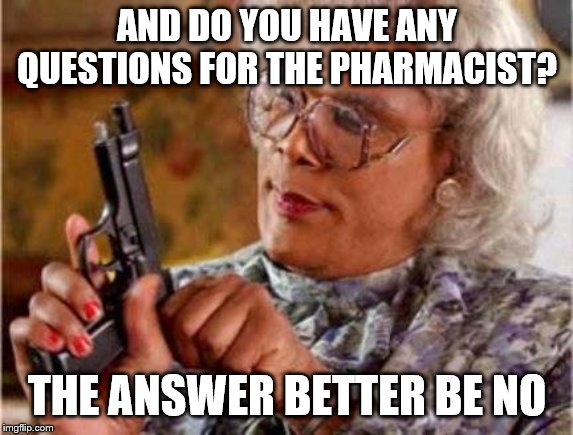 Madea | AND DO YOU HAVE ANY QUESTIONS FOR THE PHARMACIST? THE ANSWER BETTER BE NO | image tagged in madea | made w/ Imgflip meme maker