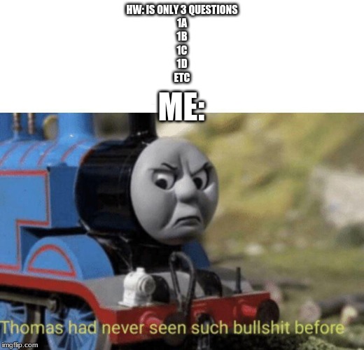 Thomas had never seen such bullshit before | HW: IS ONLY 3 QUESTIONS
1A
1B
1C
1D
ETC; ME: | image tagged in thomas had never seen such bullshit before | made w/ Imgflip meme maker