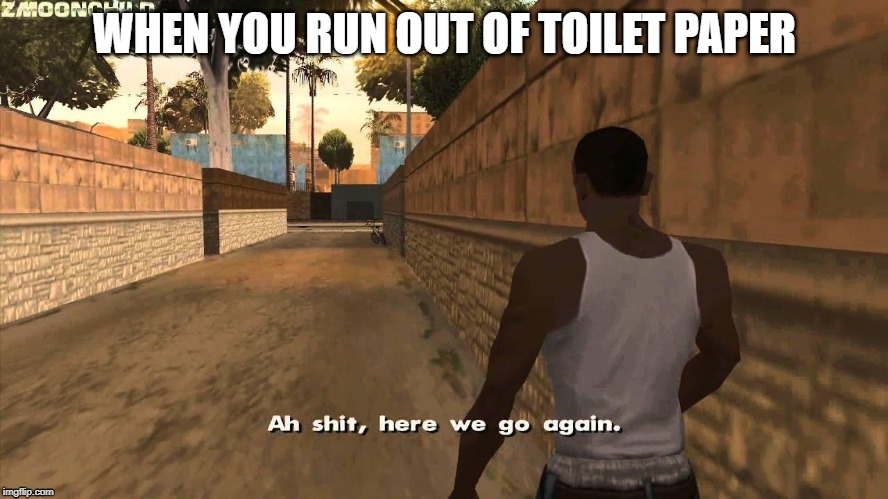 Here we go again | WHEN YOU RUN OUT OF TOILET PAPER | image tagged in here we go again | made w/ Imgflip meme maker